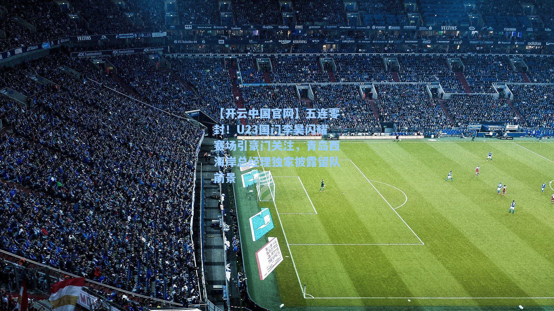 五连零封！U23国门李昊闪耀赛场引豪门关注，青岛西海岸总经理独家披露留队前景