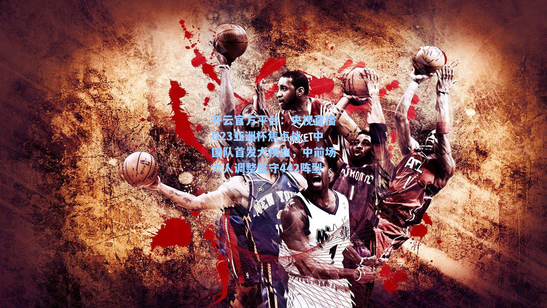 开云官方平台：央视直播U23亚洲杯焦点战，中国队首发大换血，中前场六人调整坚守442阵型