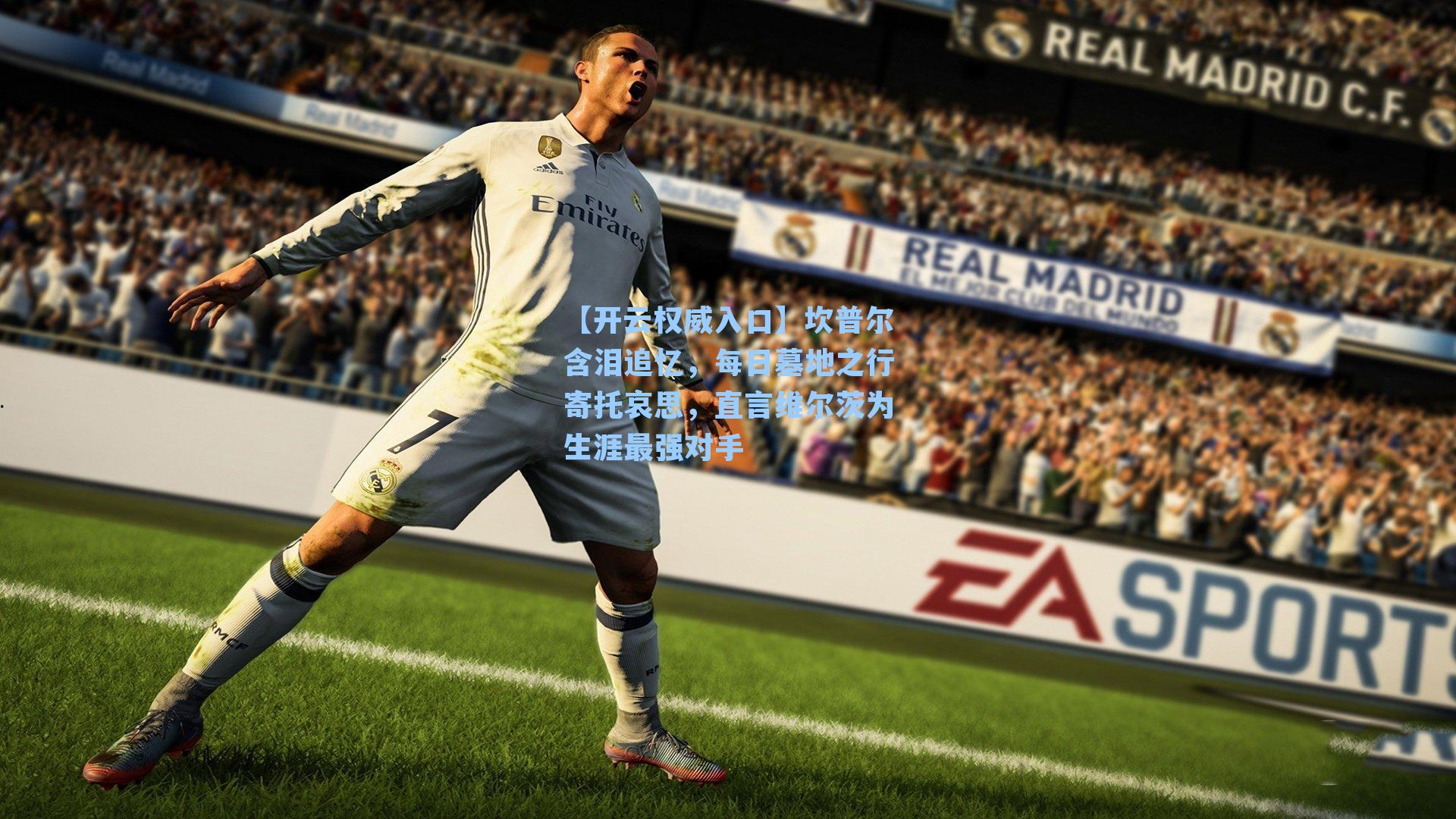 坎普尔含泪追忆，每日墓地之行寄托哀思，直言维尔茨为生涯最强对手