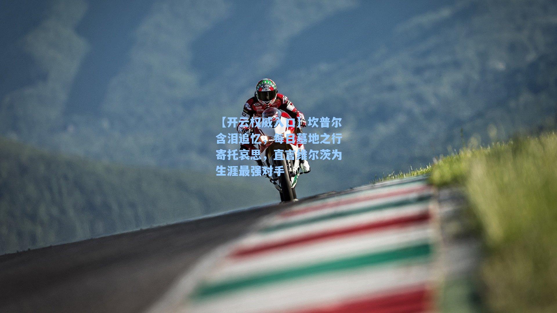 坎普尔含泪追忆，每日墓地之行寄托哀思，直言维尔茨为生涯最强对手