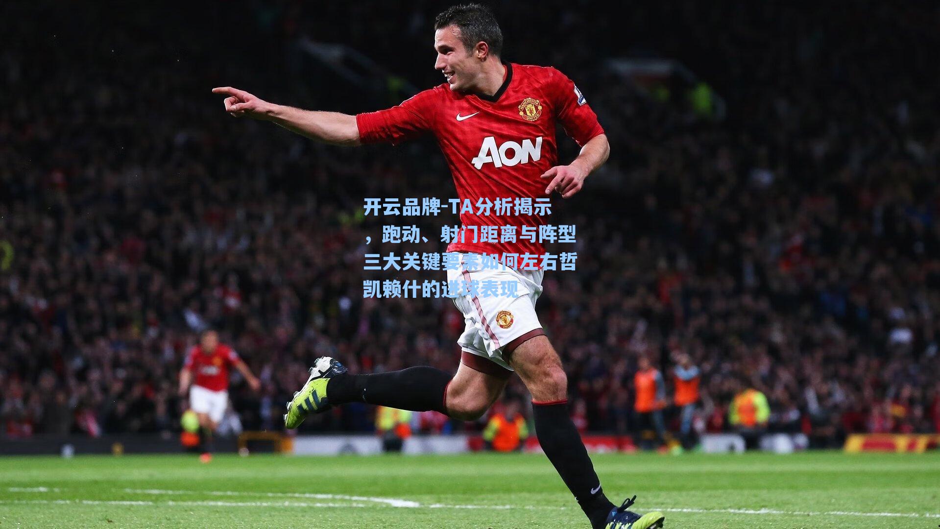 TA分析揭示,跑动、射门距离与阵型三大关键要素如何左右哲凯赖什的进球表现