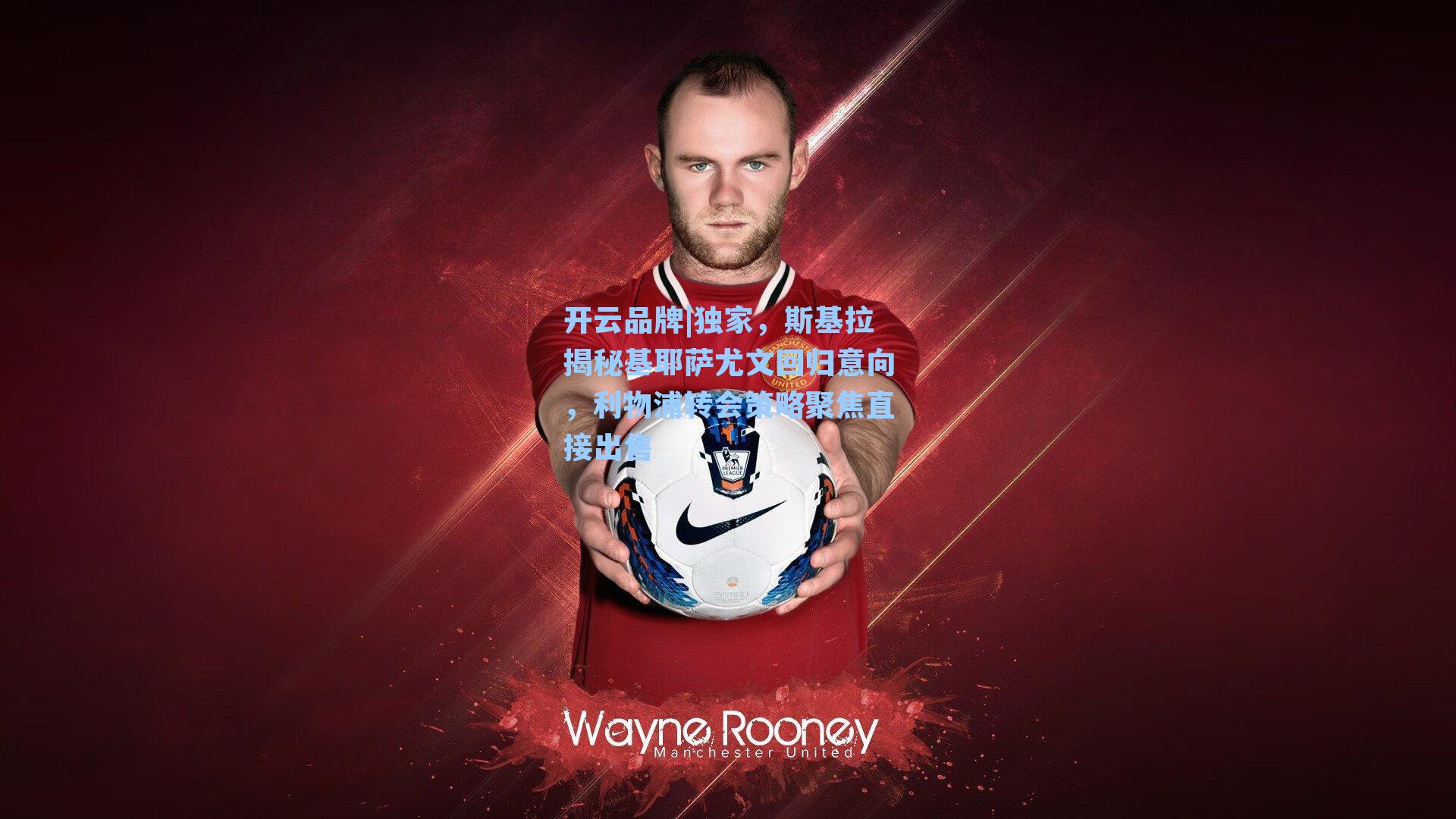 独家，斯基拉揭秘基耶萨尤文回归意向，利物浦转会策略聚焦直接出售