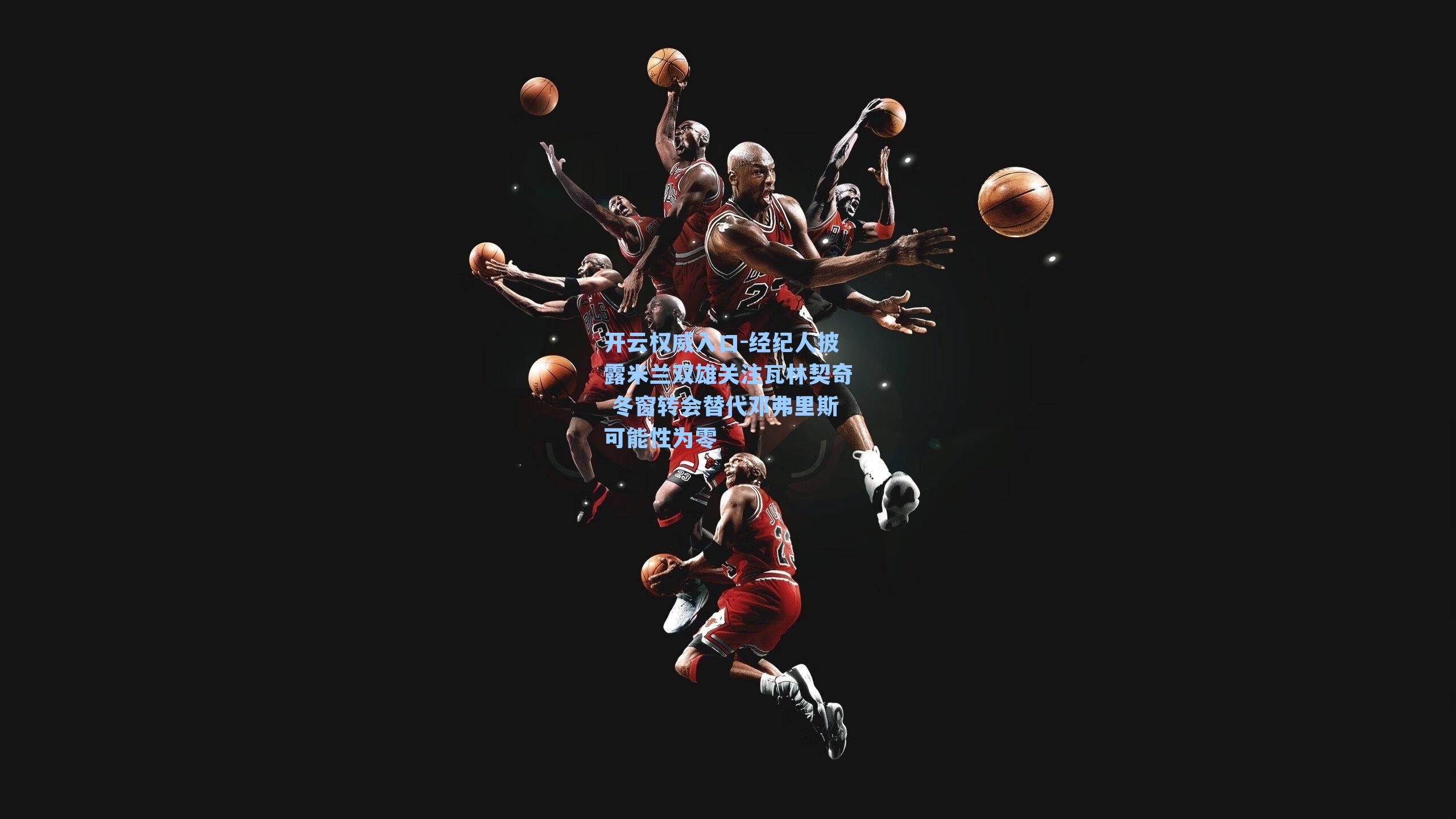 经纪人披露米兰双雄关注瓦林契奇 冬窗转会替代邓弗里斯可能性为零