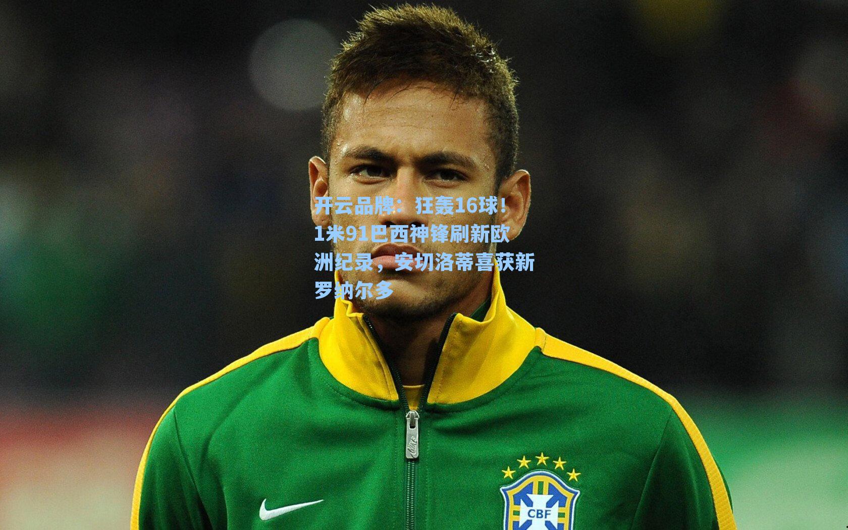 开云品牌：狂轰16球！1米91巴西神锋刷新欧洲纪录，安切洛蒂喜获新罗纳尔多