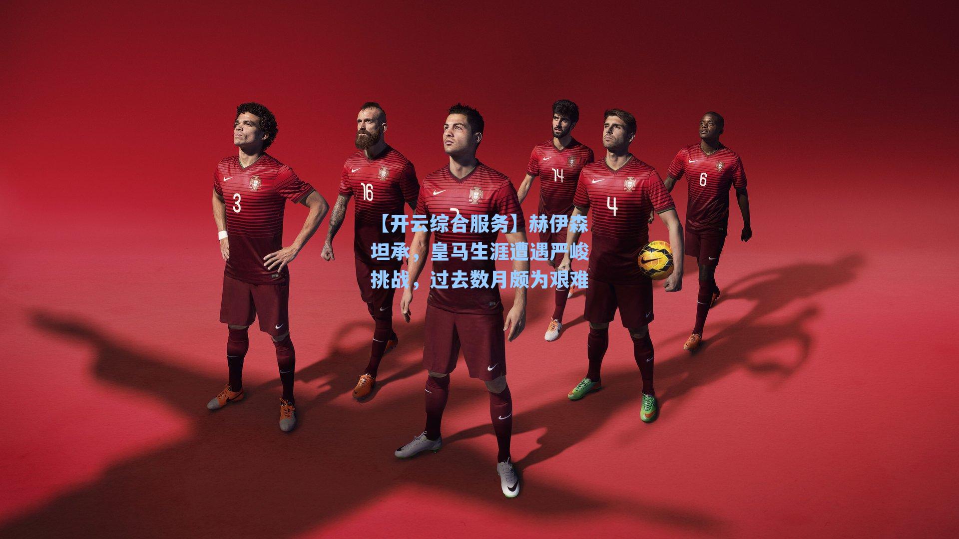 赫伊森坦承，皇马生涯遭遇严峻挑战，过去数月颇为艰难