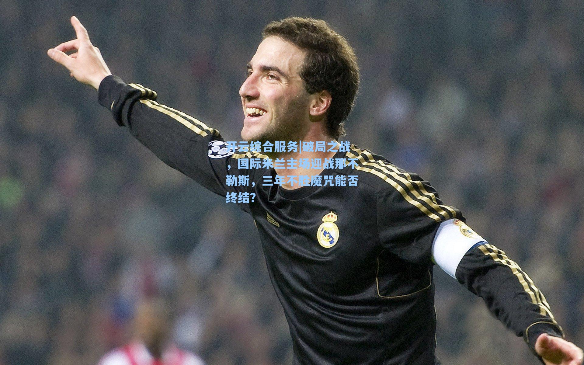 开云综合服务|破局之战，国际米兰主场迎战那不勒斯，三年不胜魔咒能否终结？