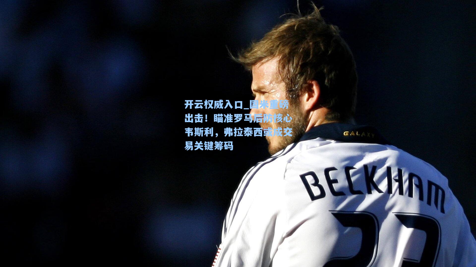 国米重磅出击!瞄准罗马后防核心韦斯利,弗拉泰西或成交易关键筹码