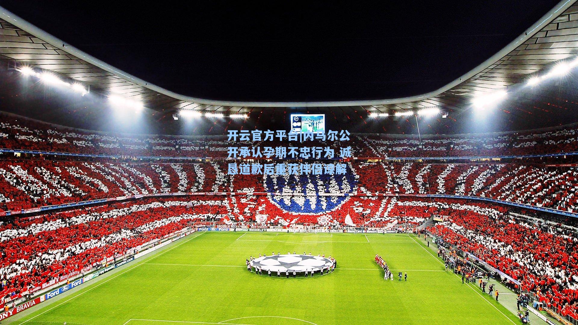 内马尔公开承认孕期不忠行为 诚恳道歉后重获伴侣谅解