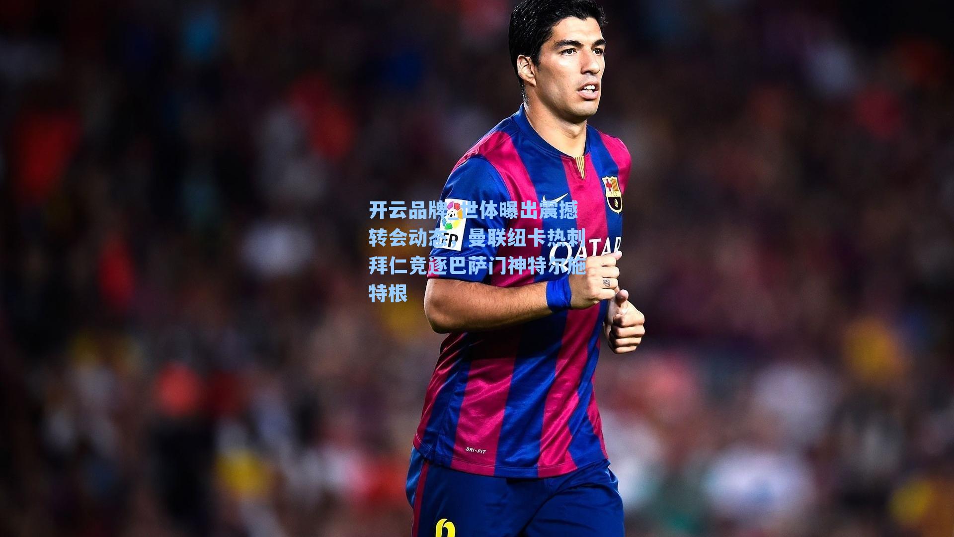 开云品牌_世体曝出震撼转会动态，曼联纽卡热刺拜仁竞逐巴萨门神特尔施特根