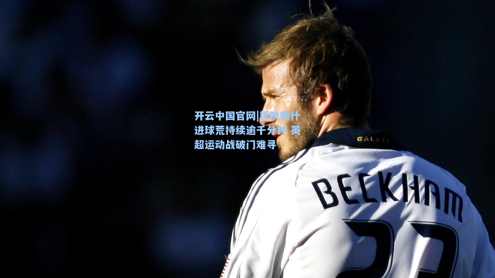 哲凯赖什进球荒持续逾千分钟 英超运动战破门难寻