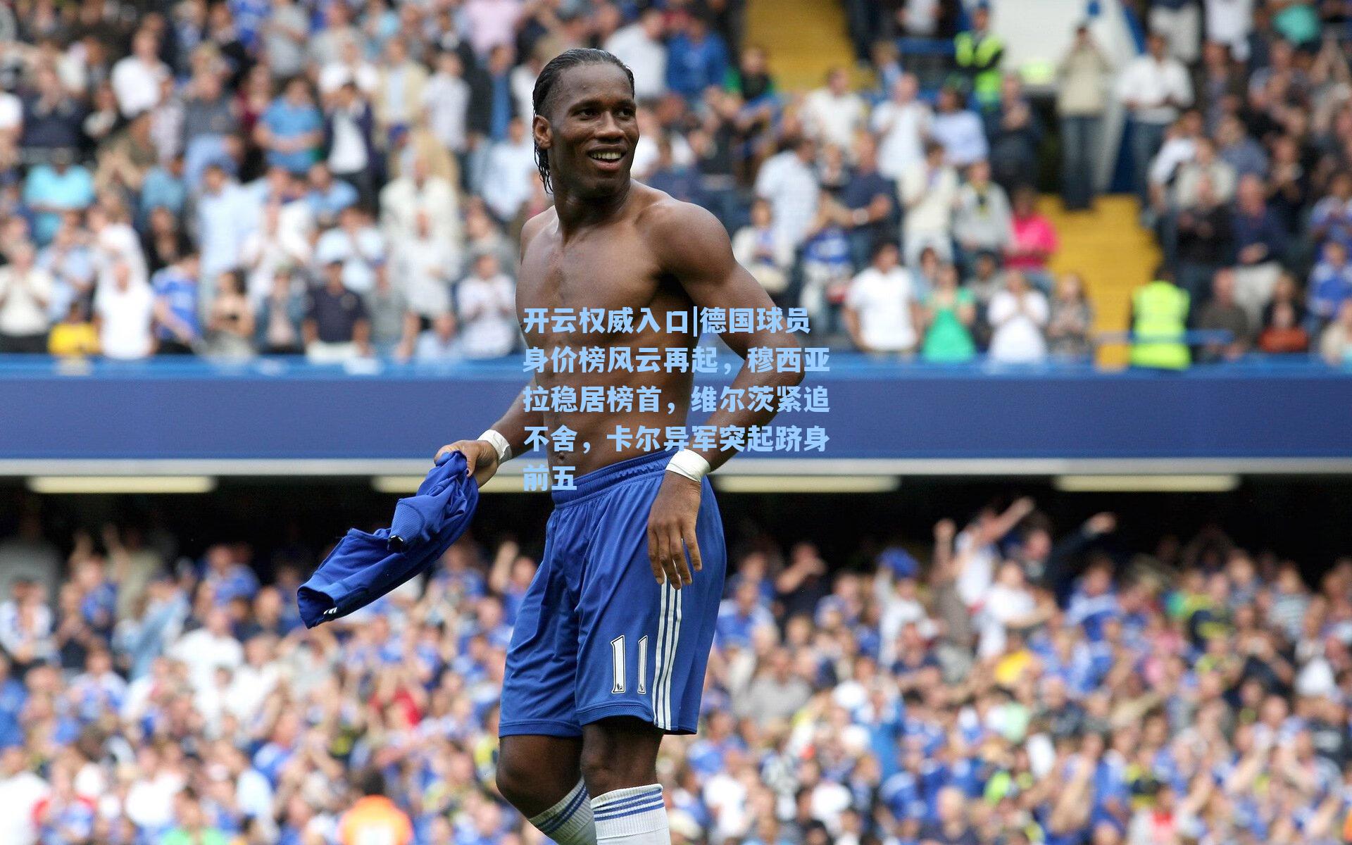 开云权威入口|德国球员身价榜风云再起，穆西亚拉稳居榜首，维尔茨紧追不舍，卡尔异军突起跻身前五
