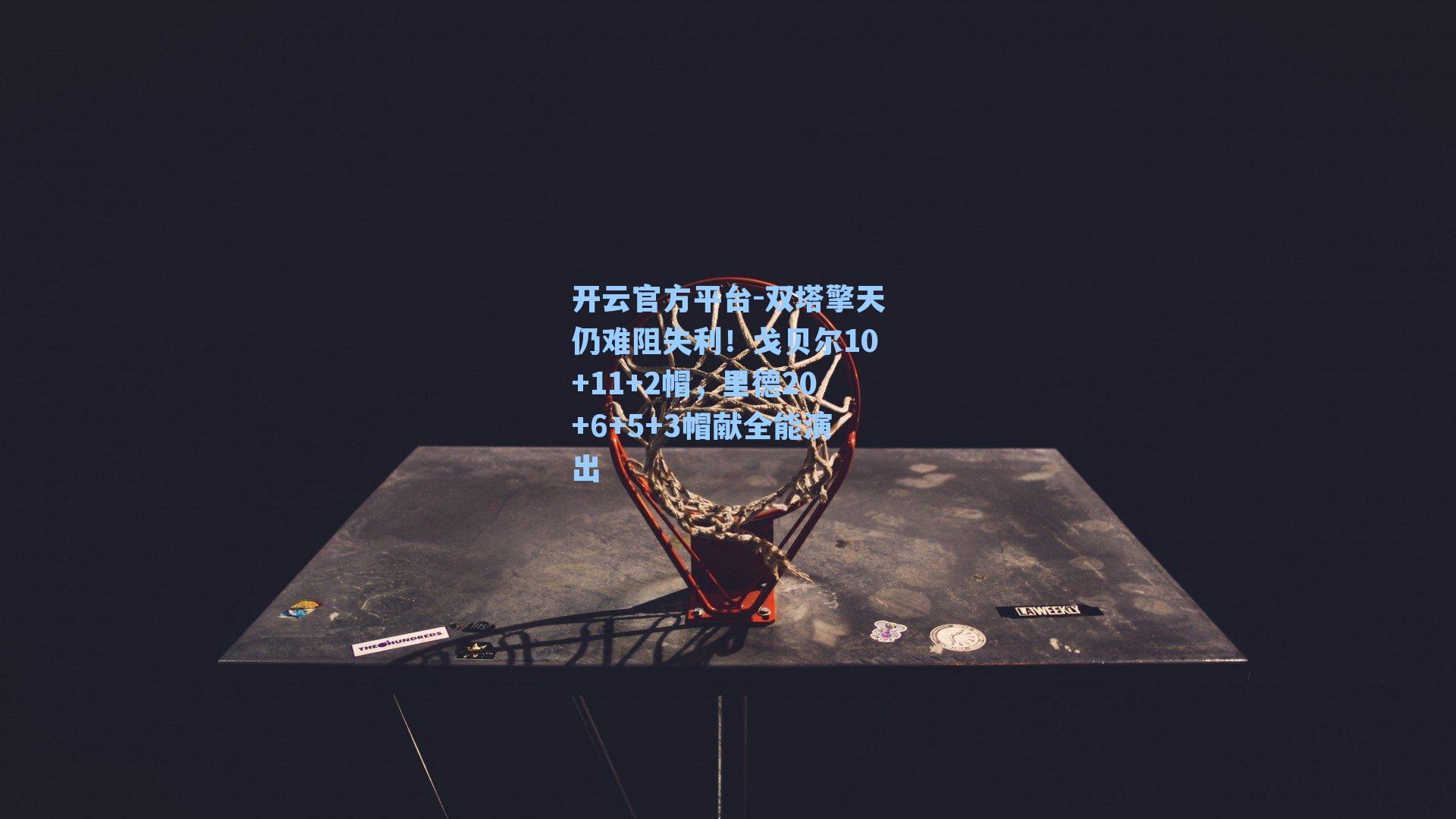 开云官方平台-双塔擎天仍难阻失利！戈贝尔10+11+2帽，里德20+6+5+3帽献全能演出