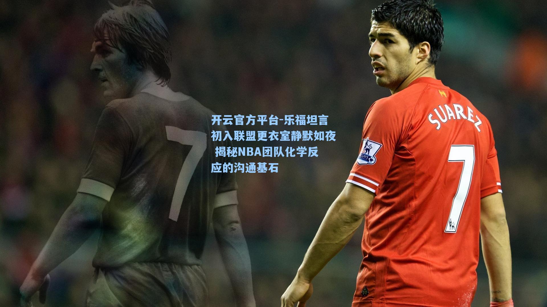 乐福坦言初入联盟更衣室静默如夜 揭秘NBA团队化学反应的沟通基石